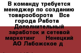 В команду требуется менеджер по созданию товарооборота - Все города Работа » Дополнительный заработок и сетевой маркетинг   . Ненецкий АО,Лабожское д.